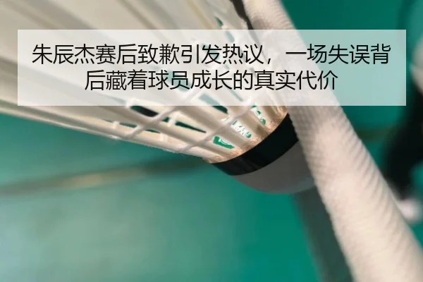 朱辰杰赛后致歉引发热议，一场失误背后藏着球员成长的真实代价 - 1xbetsports