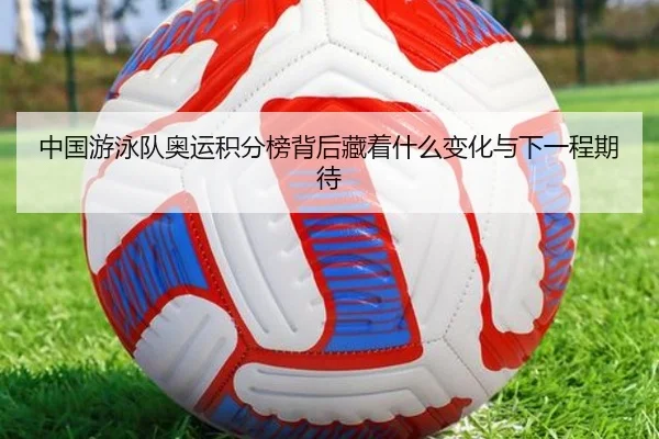 中国游泳队奥运积分榜背后藏着什么变化与下一程期待